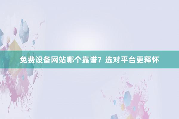 免费设备网站哪个靠谱？选对平台更释怀