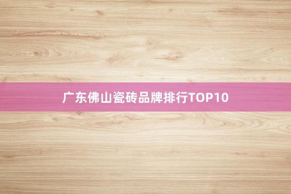 广东佛山瓷砖品牌排行TOP10