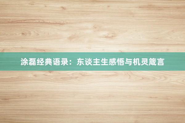 涂磊经典语录：东谈主生感悟与机灵箴言